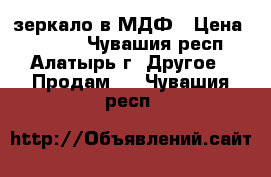 зеркало в МДФ › Цена ­ 1 900 - Чувашия респ., Алатырь г. Другое » Продам   . Чувашия респ.